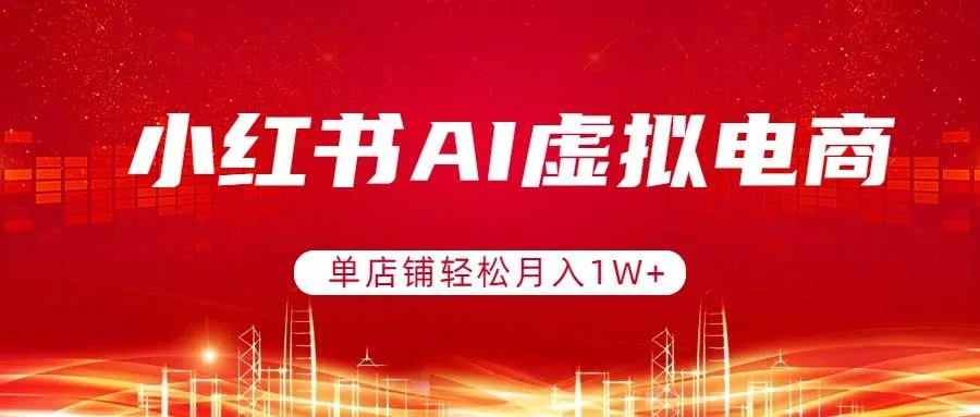 （17507期）小红书AI虚拟电商，单店铺轻松月入1W+，可矩阵运营_摸鱼资源网