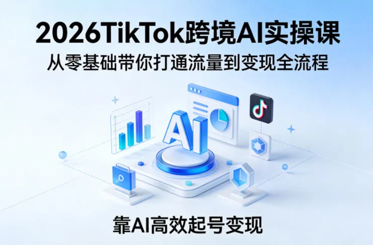2026TikTok跨境AI实操课，从零基础带你打通流量到变现全流程，靠AI高效起号变现_摸鱼资源网