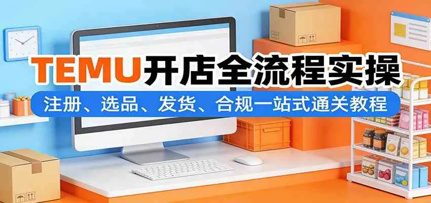 TEMU开店全流程实操：注册、选品、发货、合规一站式通关教程_摸鱼资源网