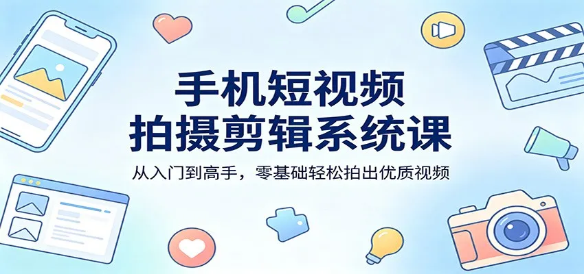 手机短视频拍摄剪辑系统课：从入门到高手，零基础轻松拍出优质视频_摸鱼资源网