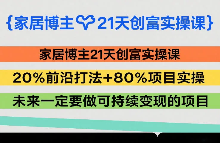 家居博主21天创富实操课，20%前沿打法+80%项目实操，未来一定要做可持续变现的项目_摸鱼资源网