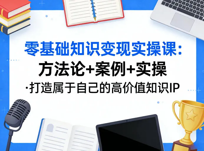 零基础知识变现实操课，方法论+案例+实操，打造属于自己的高价值知识IP_摸鱼资源网