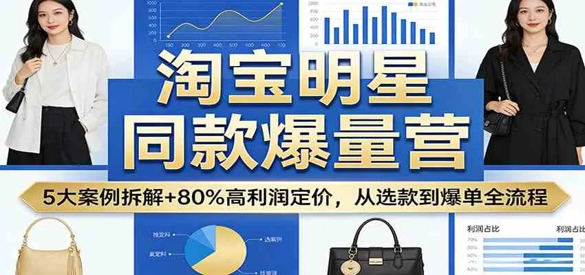 淘宝明星同款爆量营：5大案例拆解+80%高利润定价，从选款到爆单全流程_摸鱼资源网