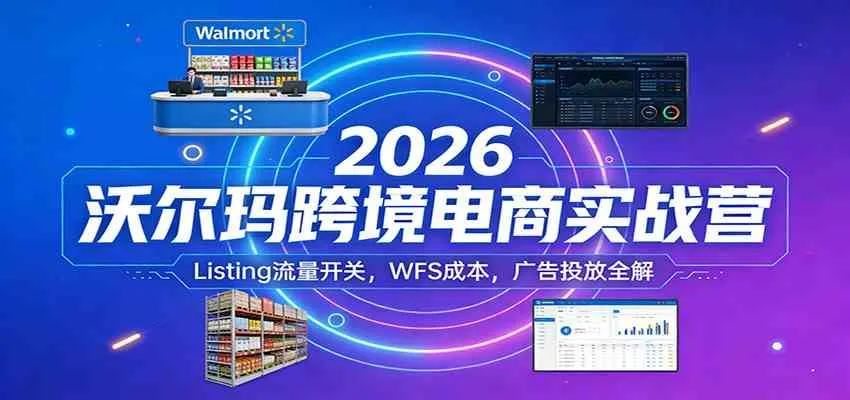 2026沃尔玛跨境电商实战营：Listing流量开关，WFS成本，广告投放全解_摸鱼资源网