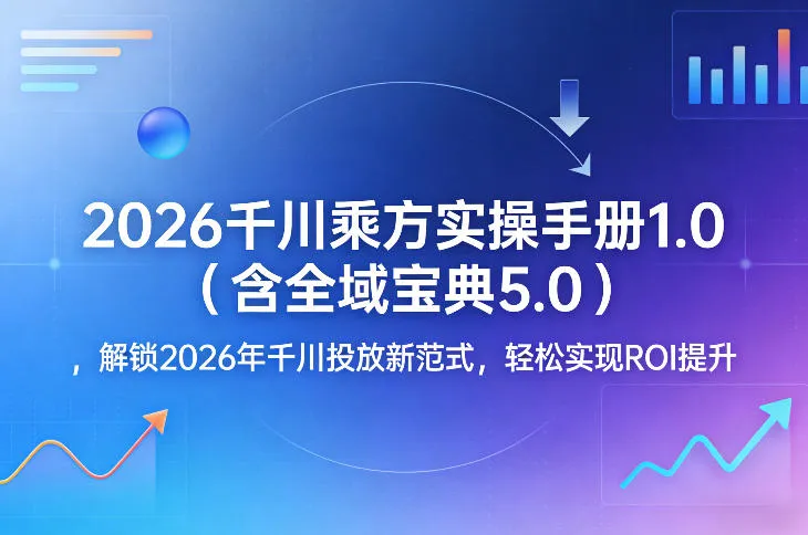 2026千川乘方实操手册1.0（含全域宝典5.0），解锁2026年千川投放新范式，轻松实现ROI提升_摸鱼资源网