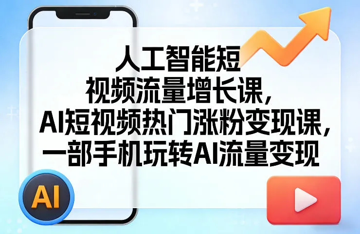 人工智能短视频流量增长课，AI短视频热门涨粉变现课，一部手机玩转AI流量变现_摸鱼资源网