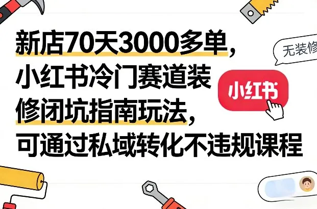 小红书冷门赛道玩法：70天3000单装修避坑指南与私域转化全攻略_摸鱼资源网