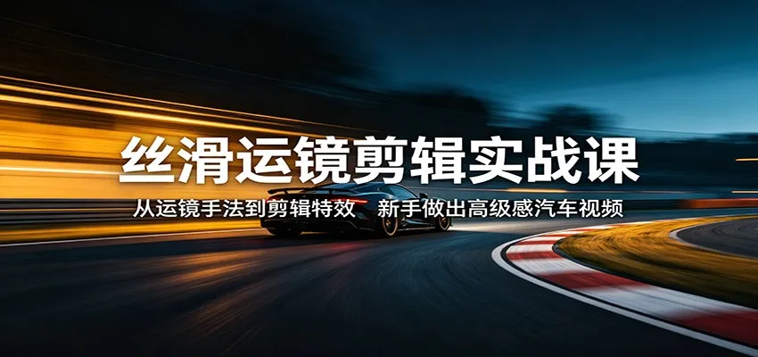 丝滑运镜剪辑实战课：从运镜手法到剪辑特效，新手做出高级感汽车视频_摸鱼资源网