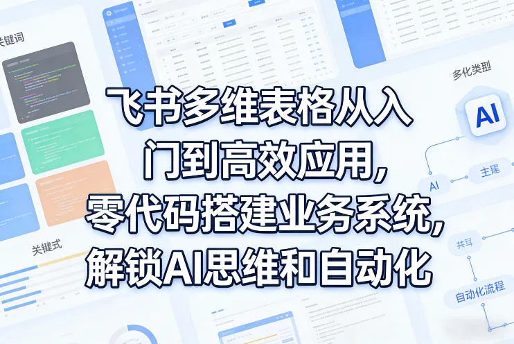 飞书多维表格从入门到高效应用，零代码搭建业务系统，解锁AI思维和自动化_摸鱼资源网