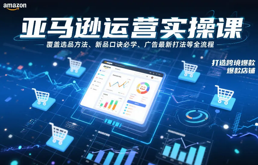 亚马逊运营实操课，覆盖选品方法、新品口诀必学、广告最新打法等全流程，打造跨境爆款店铺（更新4月）_摸鱼资源网