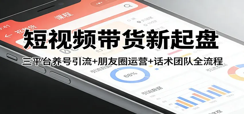 短视频带货新起盘：三平台养号引流+朋友圈运营+话术团队全流程_摸鱼资源网