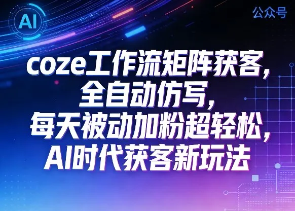 公众号coze工作流矩阵获客，全自动仿写，每天被动加粉超轻松，AI时代获客新玩法_摸鱼资源网