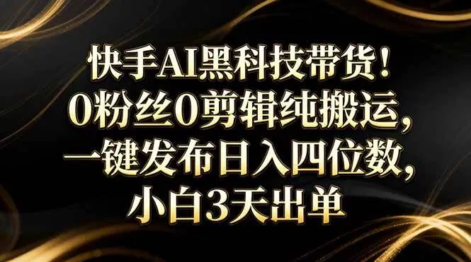 （17699期）快手AI黑科技带货！0粉丝0剪辑纯搬运，一键发布日入四位数，小白3天出单_摸鱼资源网