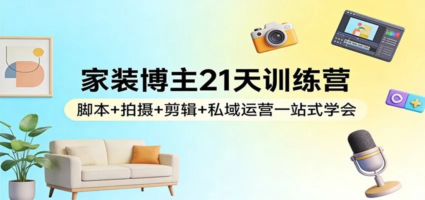 家装博主21天训练营：脚本+拍摄+剪辑+私域运营一站式学会_摸鱼资源网