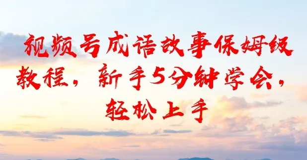 视频号成语故事保姆级教程，新手5分钟学会，轻松上手_摸鱼资源网