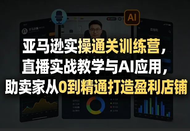 亚马逊实操通关训练营，直播实战教学与AI应用，助卖家从0到精通打造盈利店铺（更新3月）_摸鱼资源网