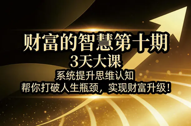 财富的智慧第十期，3天大课，系统提升思维认知，帮你打破人生瓶颈，实现财富升级！_摸鱼资源网