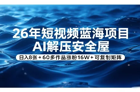 26年短视频蓝海项目，AI解压安全屋，日入8张+60多作品涨粉16W+可复制矩阵_摸鱼资源网