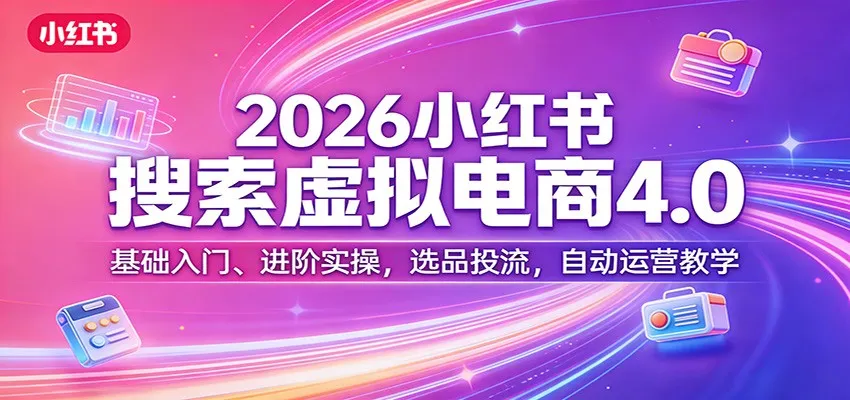 2026小红书搜索虚拟电商4.0：基础入门、进阶实操，选品投流，自动运营教学_摸鱼资源网