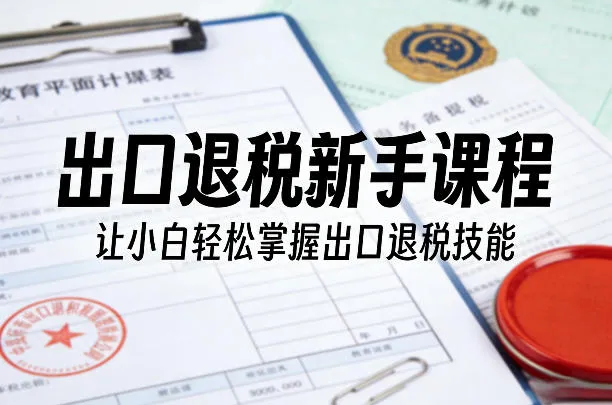 出口退税新手课程，让小白轻松掌握出口退税技能_摸鱼资源网