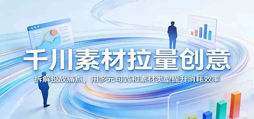 千川素材拉量创意：拆解投放痛点，用多元句式和素材类型提升消耗效率_摸鱼资源网