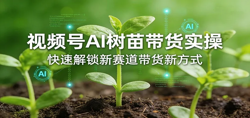 视频号AI树苗带货实操，快速解锁新赛道带货新方式_摸鱼资源网