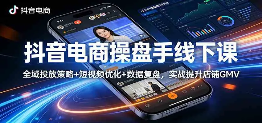 抖音电商操盘手线下课：全域投放策略+ 短视频优化+数据复盘，实战提升店铺GMV_摸鱼资源网