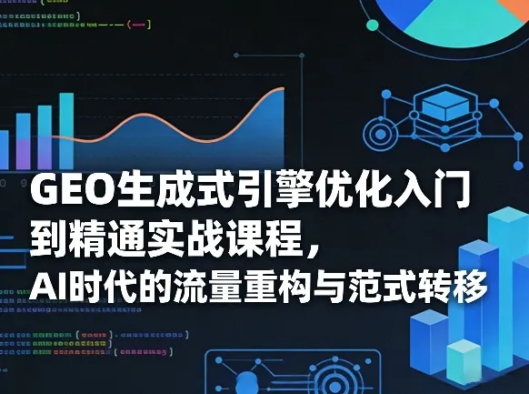 GEO生成式引擎优化入门到精通实战课程，AI时代的流量重构与范式转移_摸鱼资源网