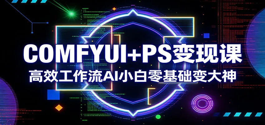 COMFYUI+PS变现课：高效工作流AI小白零基础变大神_摸鱼资源网