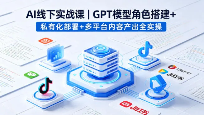 AI线下实战课，GPT模型角色搭建+私有化部署+多平台内容产出全实操_摸鱼资源网
