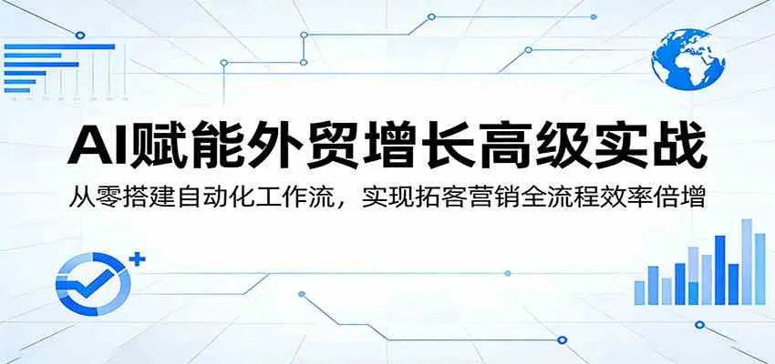 AI赋能外贸增长高级实战：从零搭建自动化工作流，实现拓客营销全流程效率倍增_摸鱼资源网