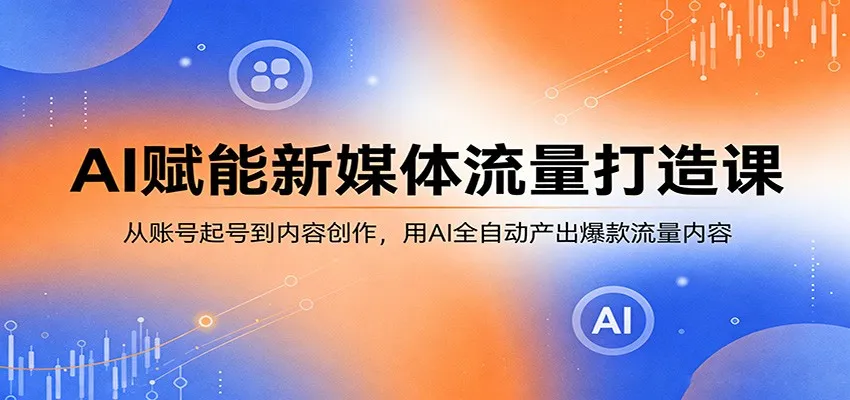 AI赋能新媒体流量打造课：从账号起号到内容创作，用AI全自动产出爆款流量内容_摸鱼资源网