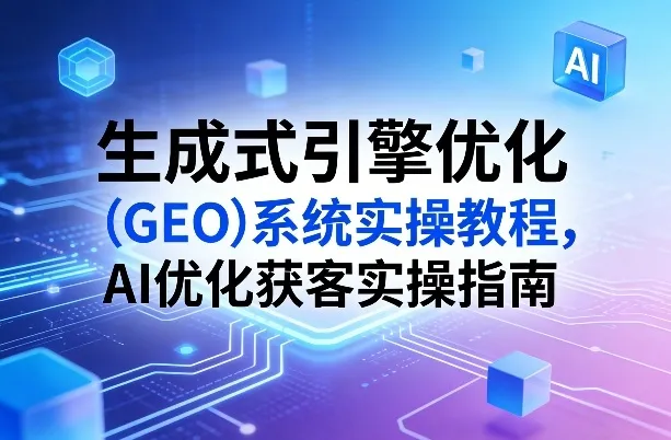 生成式引擎优化（GEO）系统实操教程，AI优化获客实操指南_摸鱼资源网
