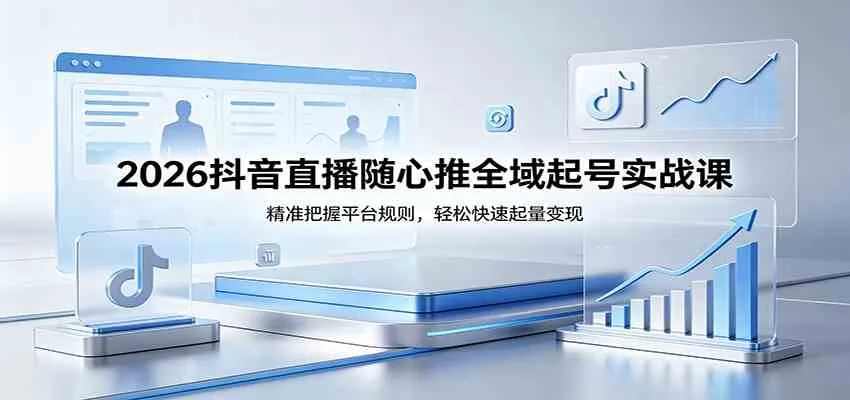 2026抖音直播随心推全域起号实战课，精准把握平台规则，轻松快速起量变现_摸鱼资源网
