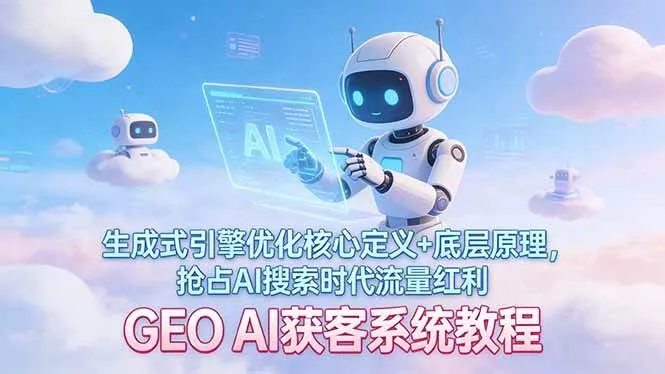 （17604期）GEO AI获客系统教程：生成式引擎优化核心定义+底层原理，抢占AI搜索时代流量红利_摸鱼资源网