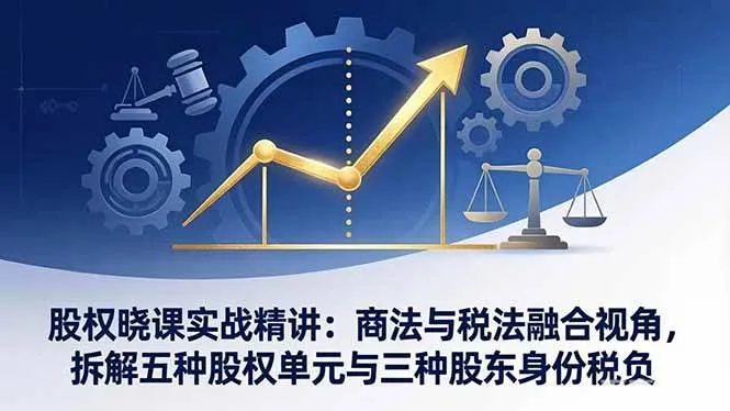 （17706期）股权晓课实战精讲：商法与税法融合视角，拆解五种股权单元与三种股东身份税负_摸鱼资源网
