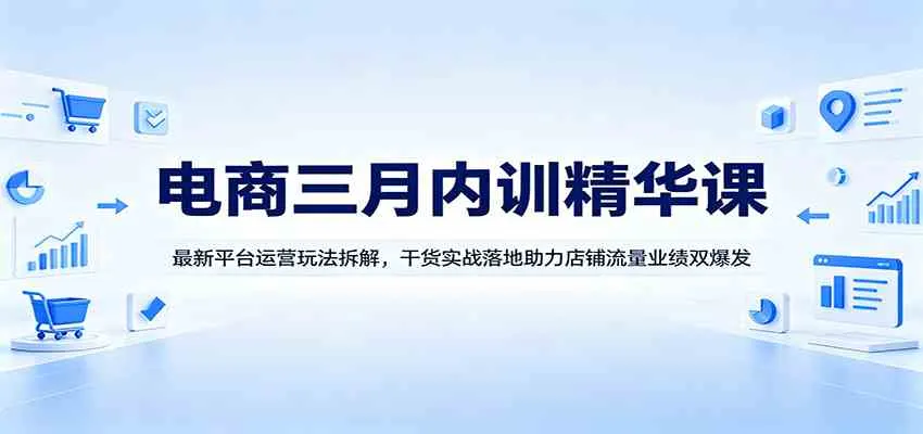 电商三月内训精华课：最新平台运营玩法拆解，干货实战落地助力店铺流量业绩双爆发_摸鱼资源网