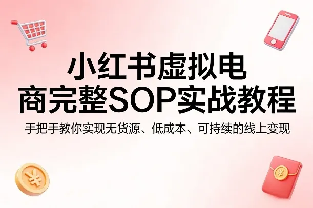 小红书虚拟电商完整SOP实战教程，手把手教你，实现无货源、低成本、可持续的线上变现_摸鱼资源网