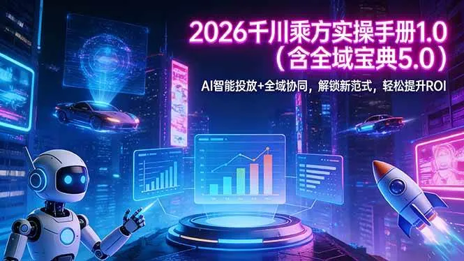 （17625期）2026 千川乘方实操手册 1.0（含全域宝典 5.0）AI 智能投放+全域协同，解锁新范式，轻松提升ROI_摸鱼资源网