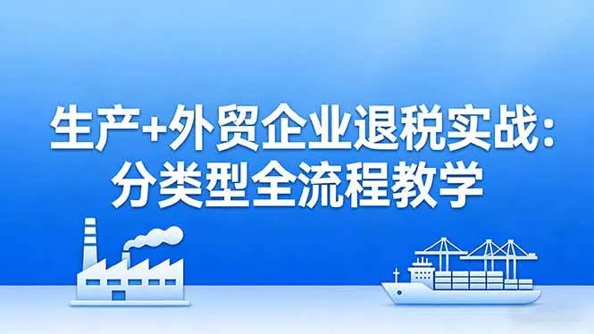 （17602期）生产+外贸企业退税实战：分类型全流程教学，生产企业留抵退税最大化+外贸企业退税系统申报_摸鱼资源网