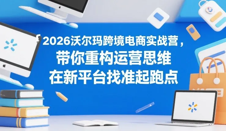 2026沃尔玛跨境电商实战营，带你重构运营思维，在新平台找准起跑点_摸鱼资源网