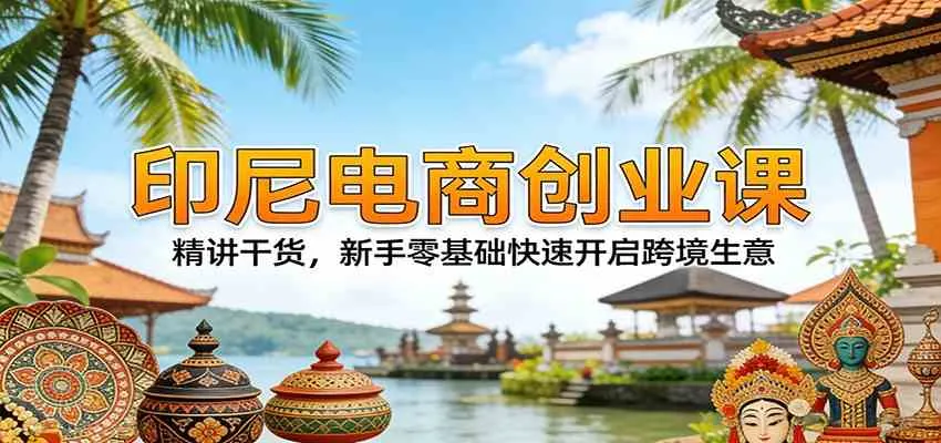 印尼电商创业课：精讲干货，新手零基础快速开启跨境生意_摸鱼资源网