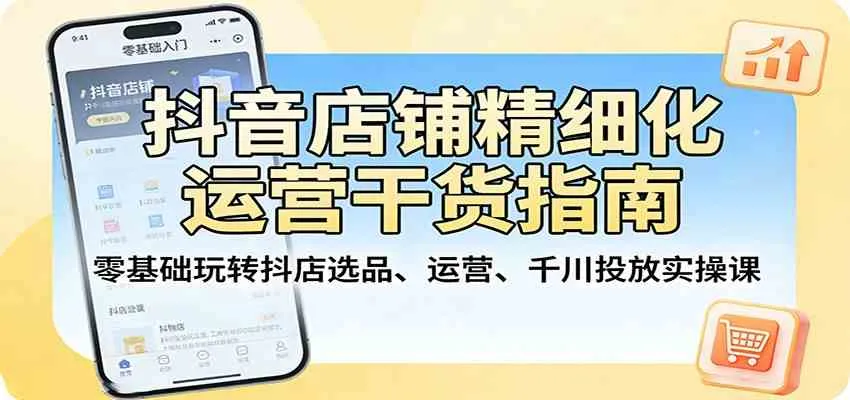 抖音店铺精细化运营干货指南：零基础玩转抖店选品、运营、千川投放实操课_摸鱼资源网