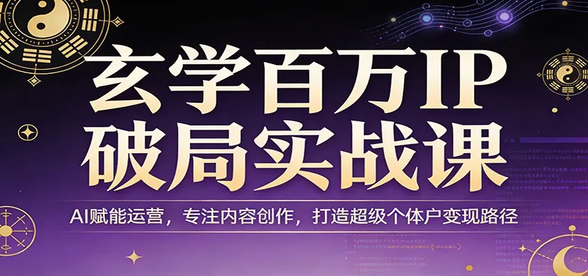 玄学百万IP破局实战课：AI赋能运营，专注内容创作，打造超级个体户变现路径_摸鱼资源网