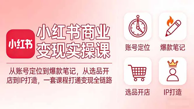 小红书商业变现实操课：从账号定位到爆款笔记，从选品开店到IP打造，一套课程打通变现全链路_摸鱼资源网
