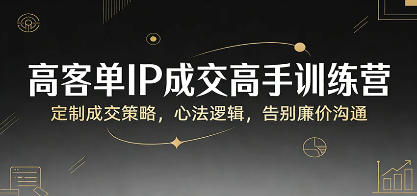 高客单IP成交高手训练营：定制成交策略，心法逻辑，告别廉价沟通_摸鱼资源网