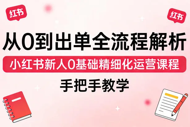 从0到出单全流程解析，小红书新人0基础精细化运营课程，手把手教学_摸鱼资源网