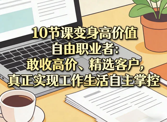 10节课变身高价值自由职业者：敢收高价、精选客户，真正实现工作生活自主掌控_摸鱼资源网