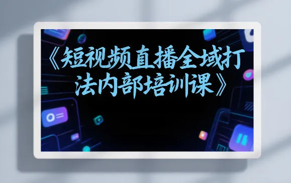 东仔短视频直播全域打法内部培训课【飞书文档】_摸鱼资源网