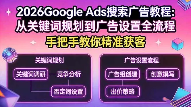 （17641期）2026Google Ads搜索广告教程：从关键词规划到广告设置全流程，手把手教你精准获客_摸鱼资源网